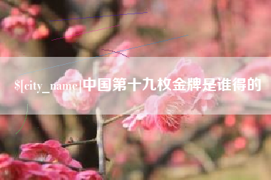 新沂中国第十九枚金牌是谁得的
