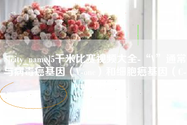新沂5千米比赛视频大全-“V”通常与病毒癌基因（V-onc）和细胞癌基因（C-onc）相关