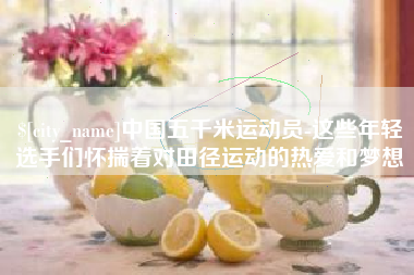 新沂中国五千米运动员-这些年轻选手们怀揣着对田径运动的热爱和梦想