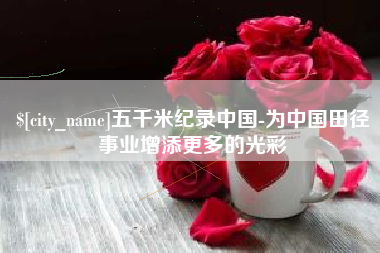 新沂五千米纪录中国-为中国田径事业增添更多的光彩