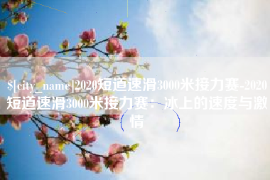 新沂2020短道速滑3000米接力赛-2020短道速滑3000米接力赛：冰上的速度与激情