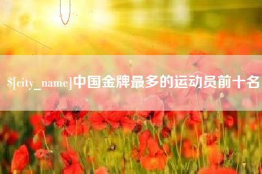 新沂中国金牌最多的运动员前十名
