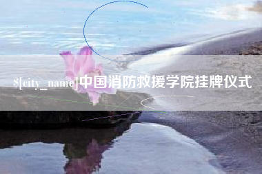 新沂中国消防救援学院挂牌仪式