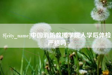 新沂中国消防救援学院入学后体检严格吗