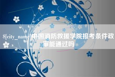 新沂中国消防救援学院报考条件政审能通过吗