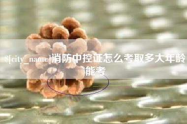 新沂消防中控证怎么考取多大年龄能考